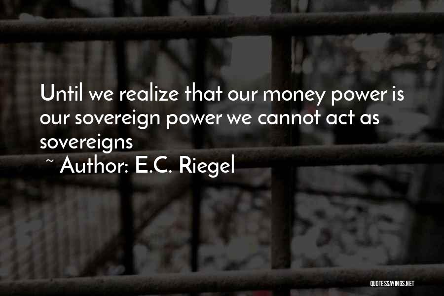 E.C. Riegel Quotes: Until We Realize That Our Money Power Is Our Sovereign Power We Cannot Act As Sovereigns