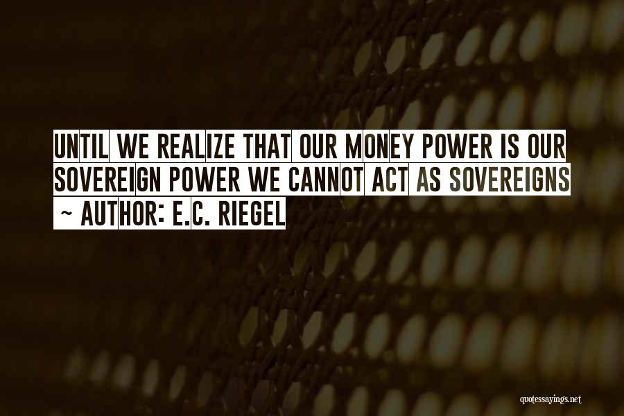 E.C. Riegel Quotes: Until We Realize That Our Money Power Is Our Sovereign Power We Cannot Act As Sovereigns