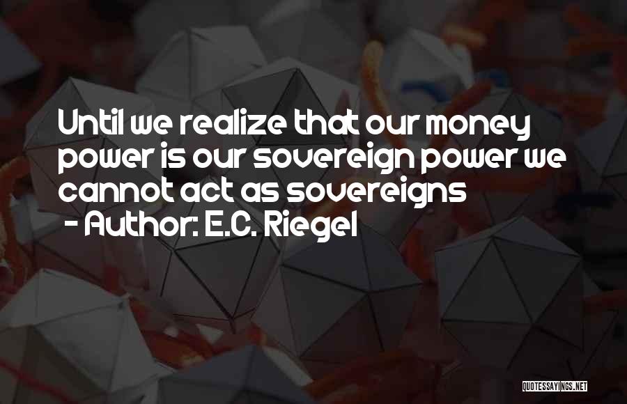 E.C. Riegel Quotes: Until We Realize That Our Money Power Is Our Sovereign Power We Cannot Act As Sovereigns