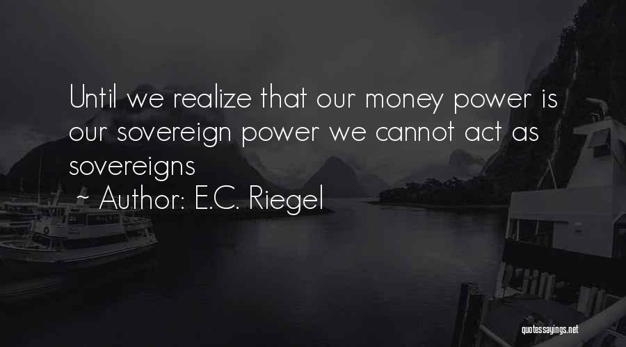 E.C. Riegel Quotes: Until We Realize That Our Money Power Is Our Sovereign Power We Cannot Act As Sovereigns