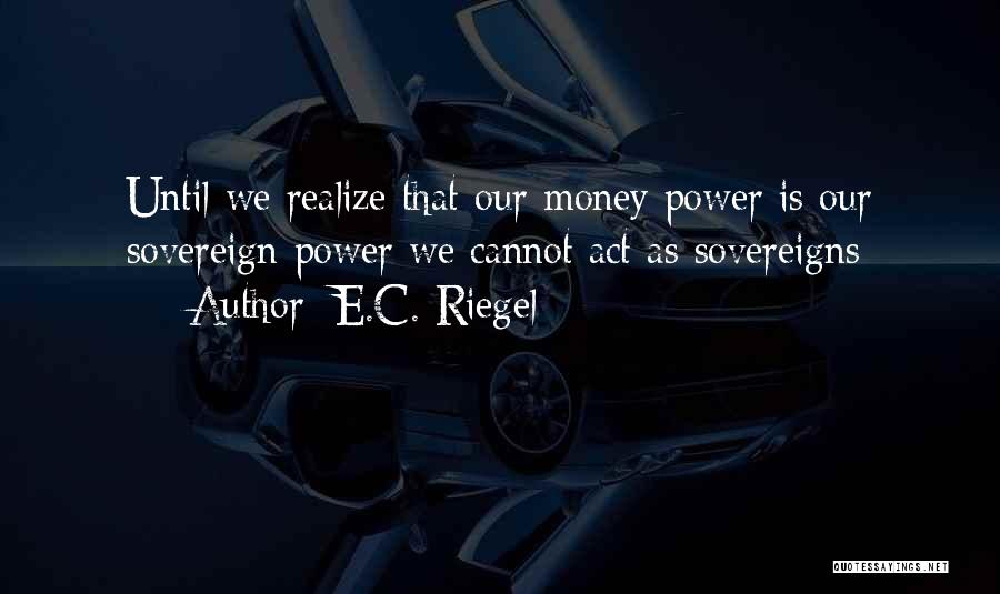 E.C. Riegel Quotes: Until We Realize That Our Money Power Is Our Sovereign Power We Cannot Act As Sovereigns