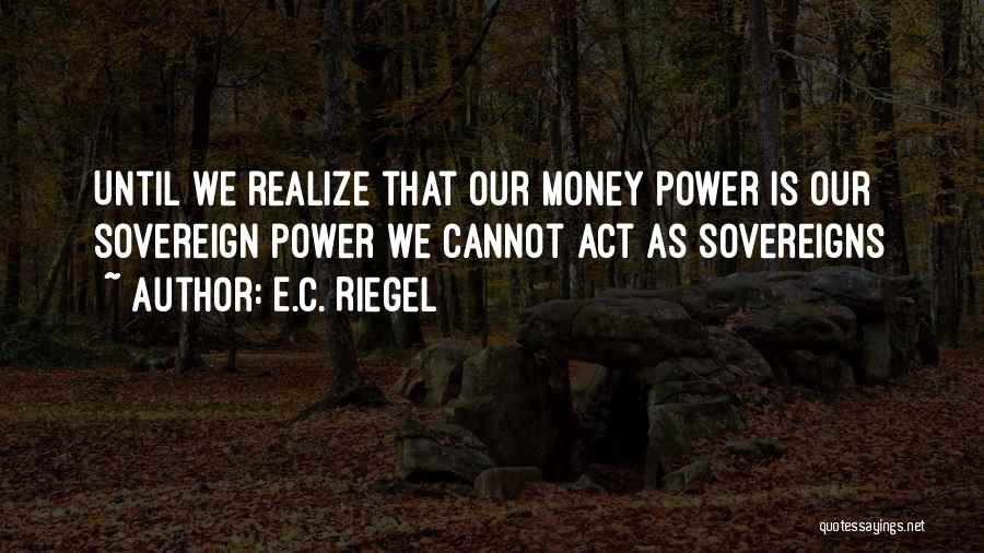 E.C. Riegel Quotes: Until We Realize That Our Money Power Is Our Sovereign Power We Cannot Act As Sovereigns