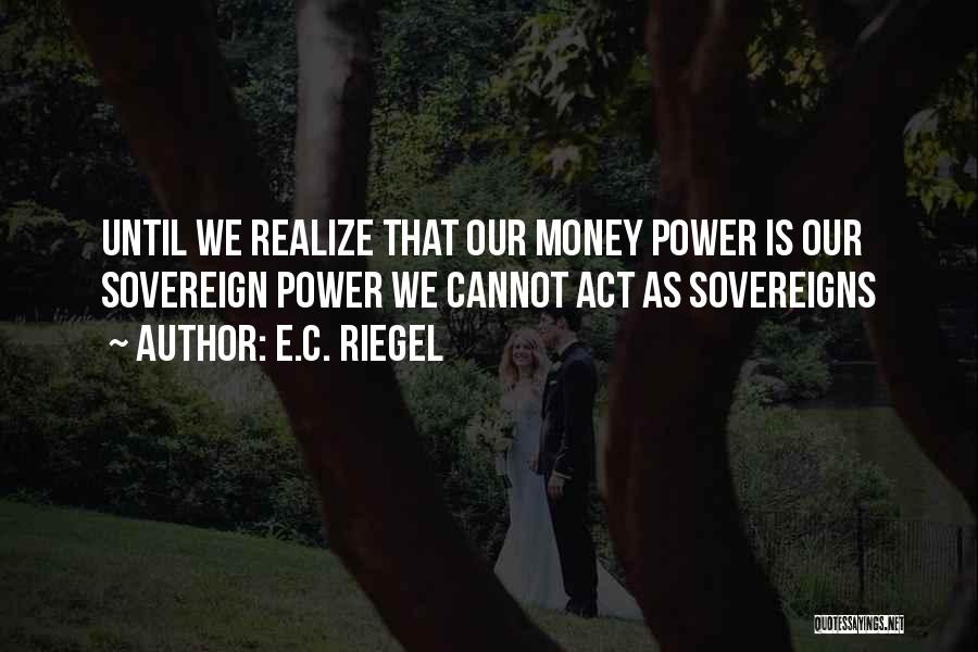 E.C. Riegel Quotes: Until We Realize That Our Money Power Is Our Sovereign Power We Cannot Act As Sovereigns