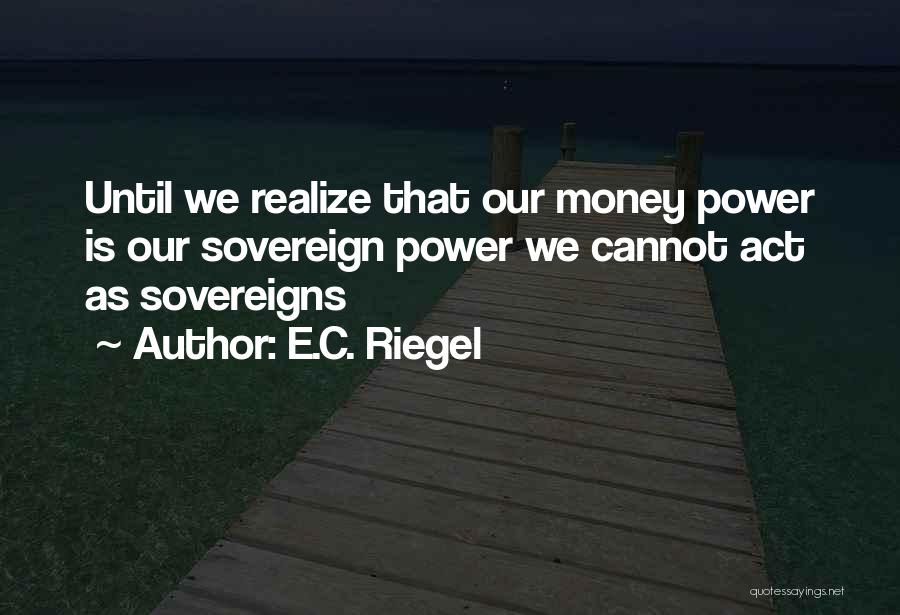 E.C. Riegel Quotes: Until We Realize That Our Money Power Is Our Sovereign Power We Cannot Act As Sovereigns