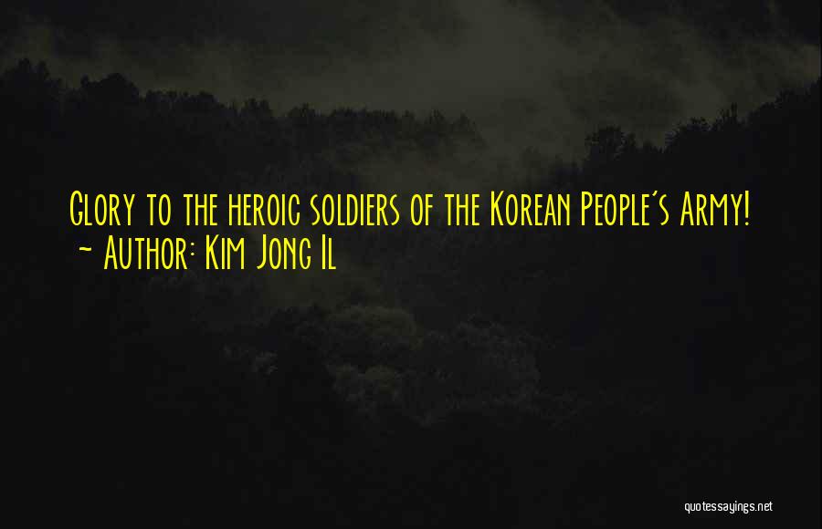 Kim Jong Il Quotes: Glory To The Heroic Soldiers Of The Korean People's Army!