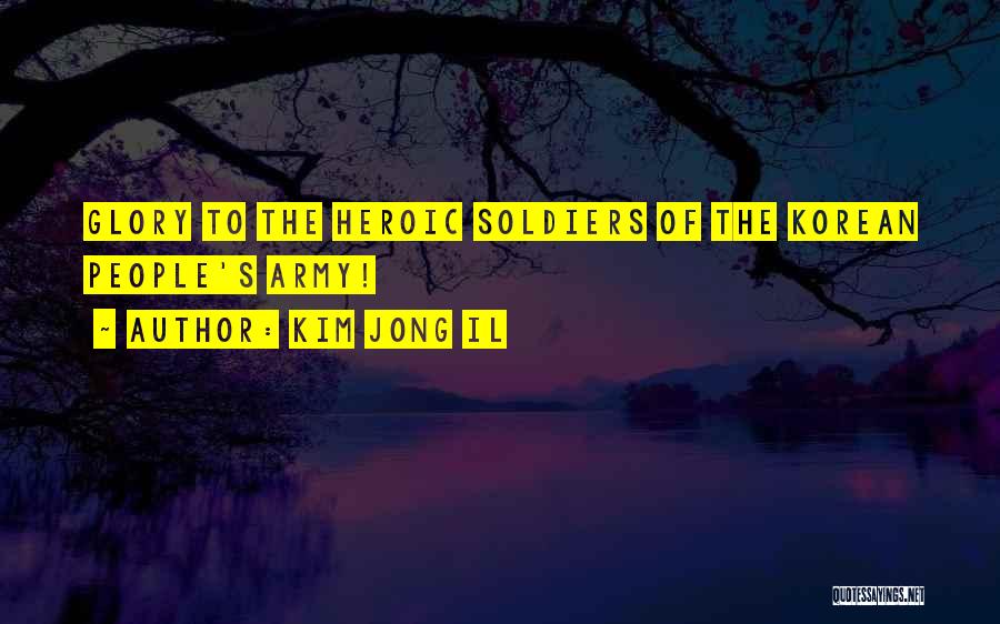 Kim Jong Il Quotes: Glory To The Heroic Soldiers Of The Korean People's Army!
