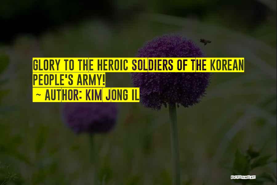Kim Jong Il Quotes: Glory To The Heroic Soldiers Of The Korean People's Army!