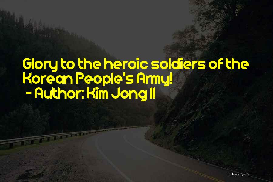 Kim Jong Il Quotes: Glory To The Heroic Soldiers Of The Korean People's Army!