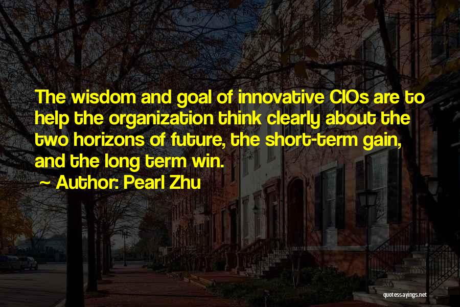 Pearl Zhu Quotes: The Wisdom And Goal Of Innovative Cios Are To Help The Organization Think Clearly About The Two Horizons Of Future,