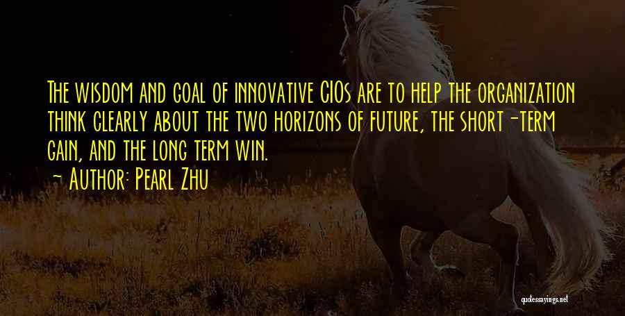 Pearl Zhu Quotes: The Wisdom And Goal Of Innovative Cios Are To Help The Organization Think Clearly About The Two Horizons Of Future,