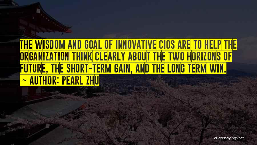 Pearl Zhu Quotes: The Wisdom And Goal Of Innovative Cios Are To Help The Organization Think Clearly About The Two Horizons Of Future,