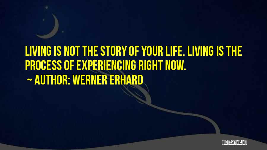 Werner Erhard Quotes: Living Is Not The Story Of Your Life. Living Is The Process Of Experiencing Right Now.
