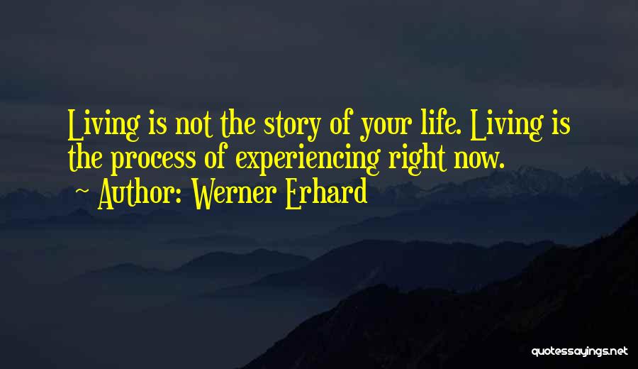 Werner Erhard Quotes: Living Is Not The Story Of Your Life. Living Is The Process Of Experiencing Right Now.