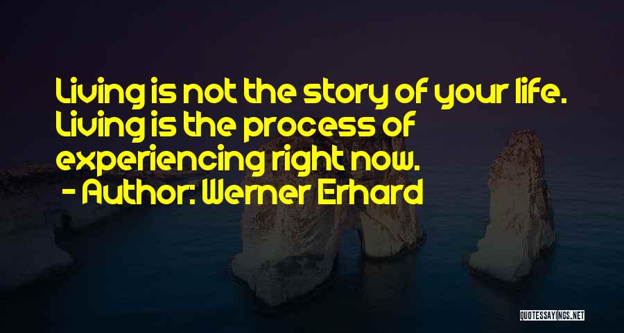 Werner Erhard Quotes: Living Is Not The Story Of Your Life. Living Is The Process Of Experiencing Right Now.