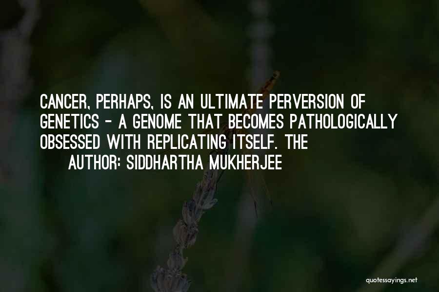 Siddhartha Mukherjee Quotes: Cancer, Perhaps, Is An Ultimate Perversion Of Genetics - A Genome That Becomes Pathologically Obsessed With Replicating Itself. The