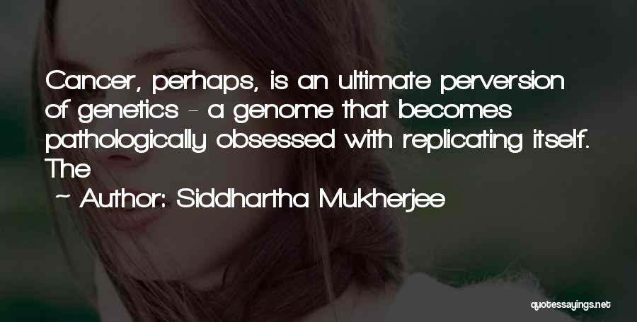 Siddhartha Mukherjee Quotes: Cancer, Perhaps, Is An Ultimate Perversion Of Genetics - A Genome That Becomes Pathologically Obsessed With Replicating Itself. The
