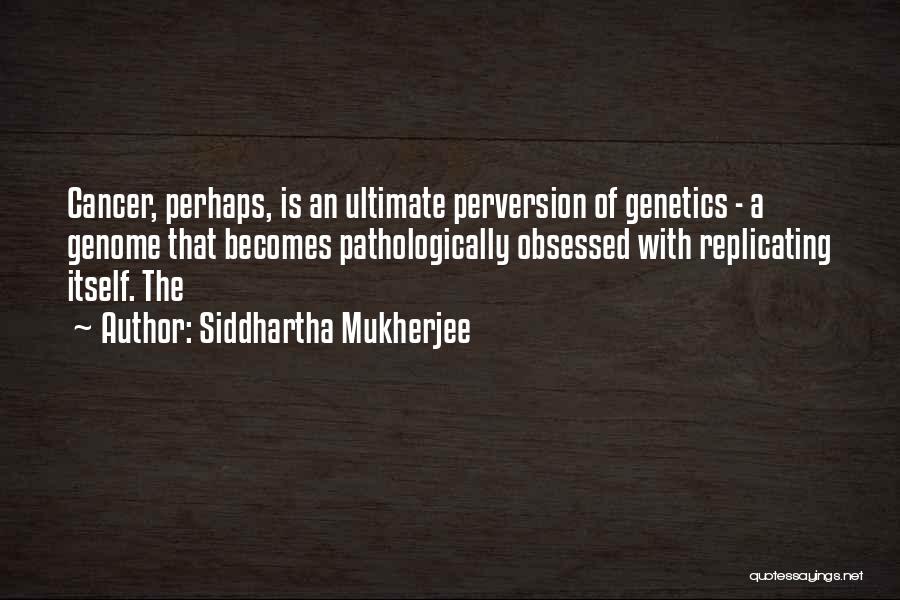 Siddhartha Mukherjee Quotes: Cancer, Perhaps, Is An Ultimate Perversion Of Genetics - A Genome That Becomes Pathologically Obsessed With Replicating Itself. The