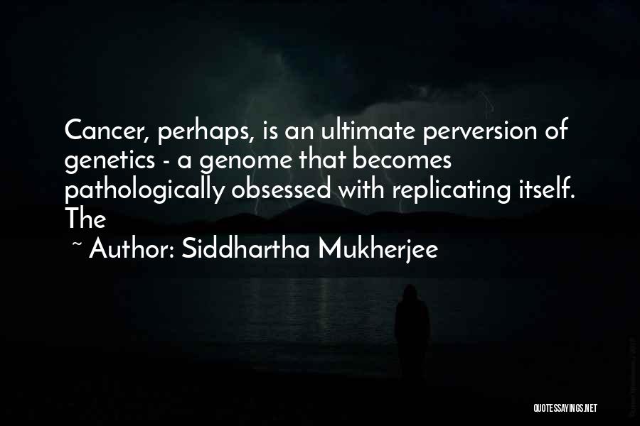 Siddhartha Mukherjee Quotes: Cancer, Perhaps, Is An Ultimate Perversion Of Genetics - A Genome That Becomes Pathologically Obsessed With Replicating Itself. The