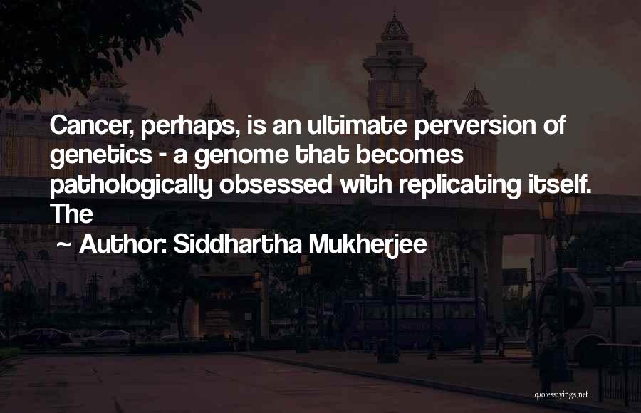 Siddhartha Mukherjee Quotes: Cancer, Perhaps, Is An Ultimate Perversion Of Genetics - A Genome That Becomes Pathologically Obsessed With Replicating Itself. The