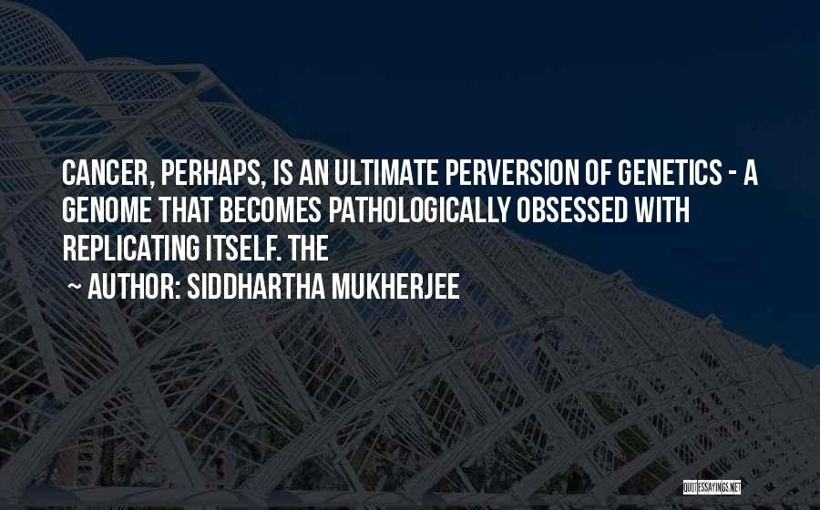 Siddhartha Mukherjee Quotes: Cancer, Perhaps, Is An Ultimate Perversion Of Genetics - A Genome That Becomes Pathologically Obsessed With Replicating Itself. The