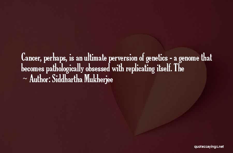 Siddhartha Mukherjee Quotes: Cancer, Perhaps, Is An Ultimate Perversion Of Genetics - A Genome That Becomes Pathologically Obsessed With Replicating Itself. The