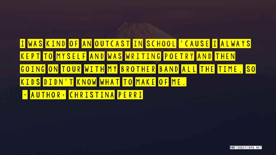 Christina Perri Quotes: I Was Kind Of An Outcast In School 'cause I Always Kept To Myself And Was Writing Poetry And Then