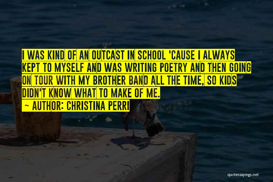 Christina Perri Quotes: I Was Kind Of An Outcast In School 'cause I Always Kept To Myself And Was Writing Poetry And Then