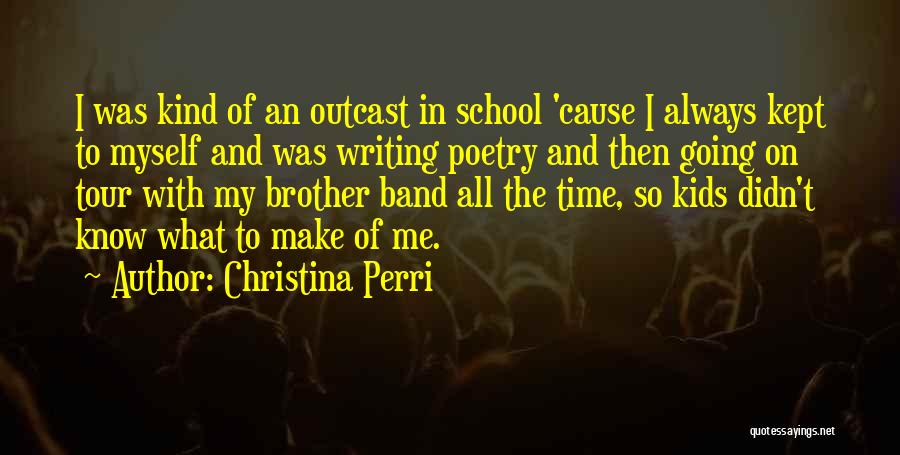 Christina Perri Quotes: I Was Kind Of An Outcast In School 'cause I Always Kept To Myself And Was Writing Poetry And Then