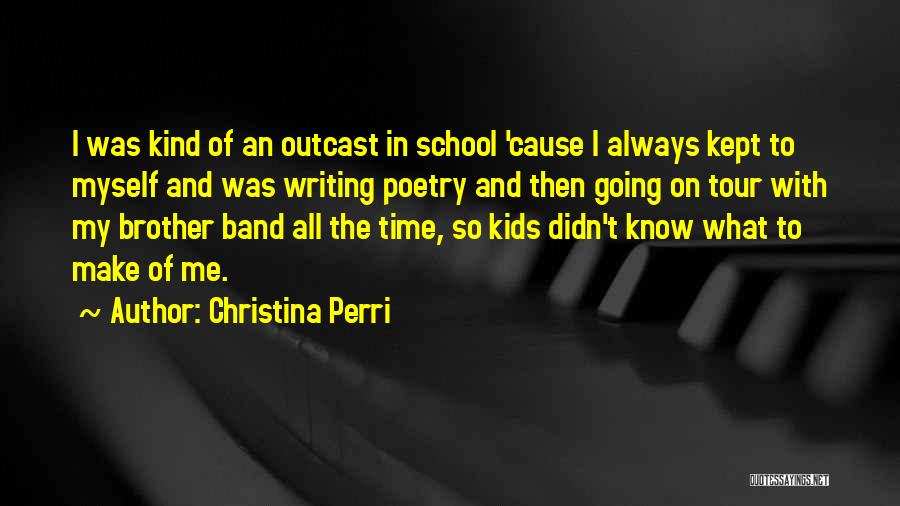 Christina Perri Quotes: I Was Kind Of An Outcast In School 'cause I Always Kept To Myself And Was Writing Poetry And Then