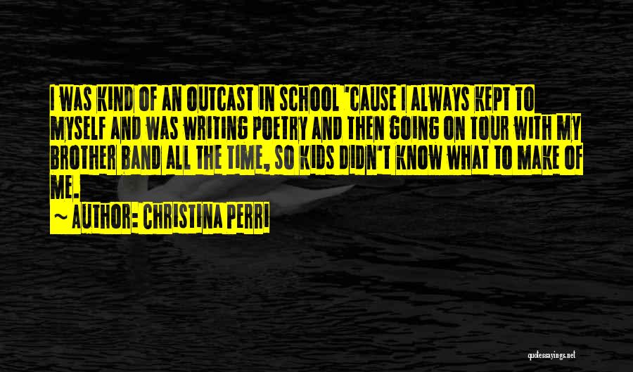 Christina Perri Quotes: I Was Kind Of An Outcast In School 'cause I Always Kept To Myself And Was Writing Poetry And Then