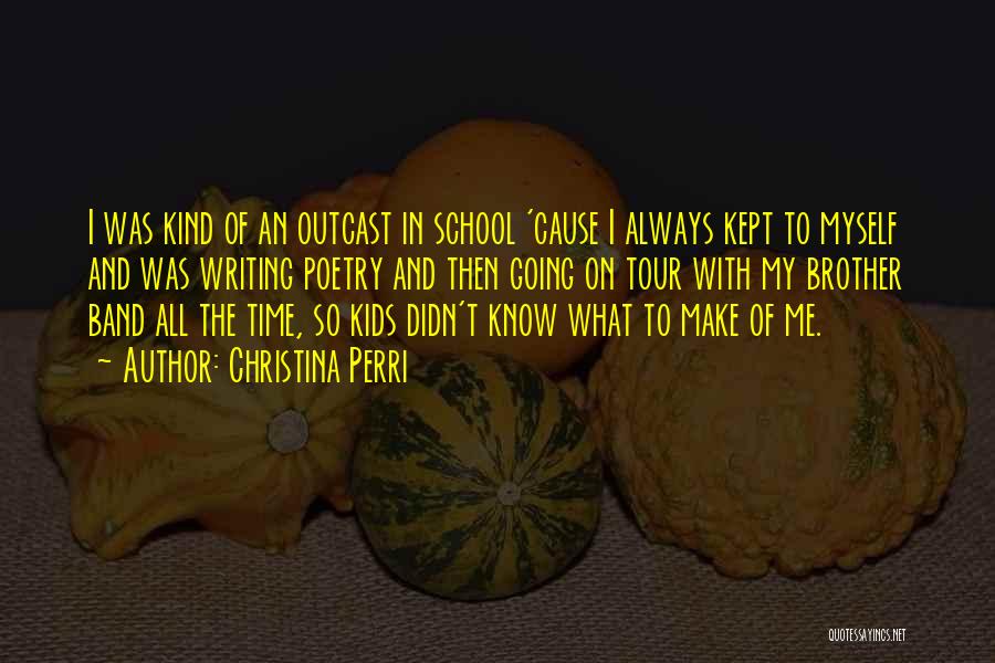 Christina Perri Quotes: I Was Kind Of An Outcast In School 'cause I Always Kept To Myself And Was Writing Poetry And Then