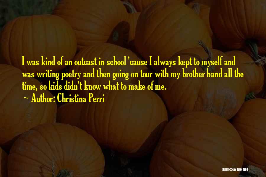 Christina Perri Quotes: I Was Kind Of An Outcast In School 'cause I Always Kept To Myself And Was Writing Poetry And Then