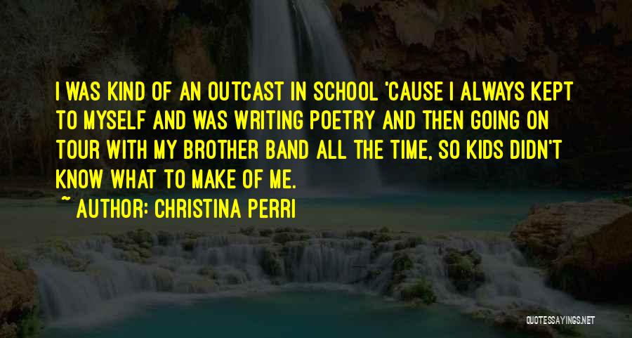 Christina Perri Quotes: I Was Kind Of An Outcast In School 'cause I Always Kept To Myself And Was Writing Poetry And Then