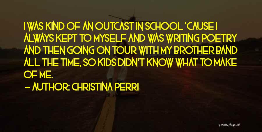 Christina Perri Quotes: I Was Kind Of An Outcast In School 'cause I Always Kept To Myself And Was Writing Poetry And Then