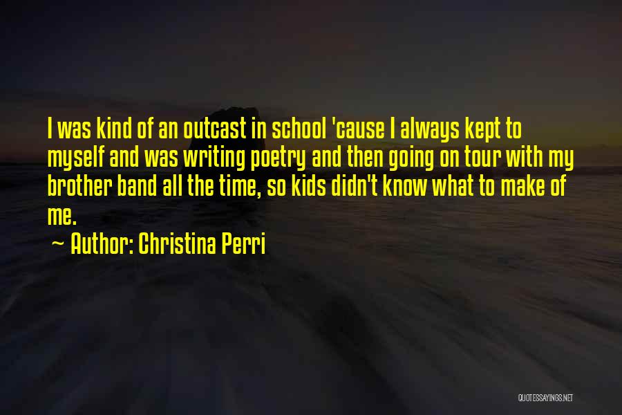 Christina Perri Quotes: I Was Kind Of An Outcast In School 'cause I Always Kept To Myself And Was Writing Poetry And Then