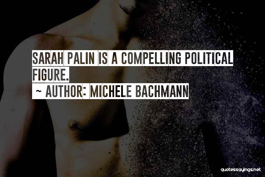 Michele Bachmann Quotes: Sarah Palin Is A Compelling Political Figure.