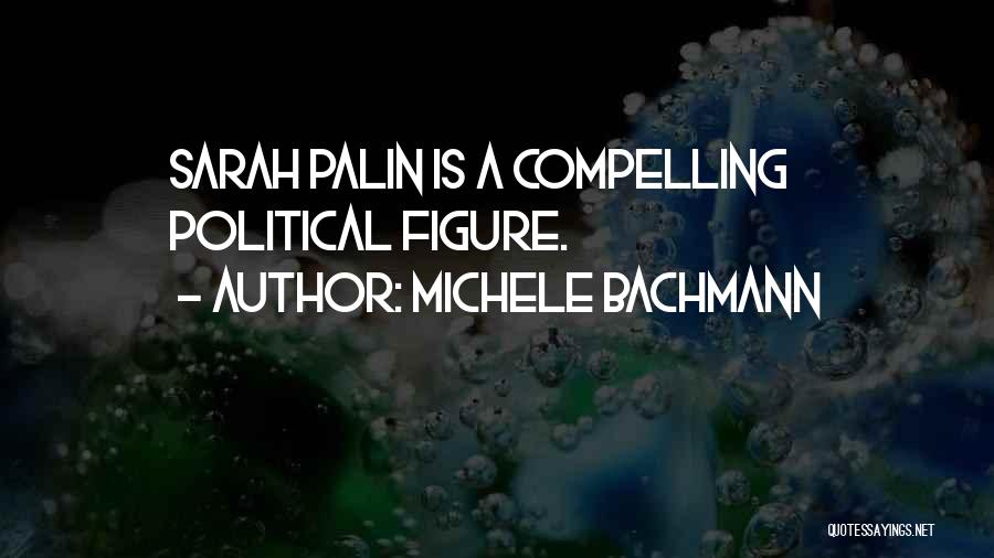 Michele Bachmann Quotes: Sarah Palin Is A Compelling Political Figure.