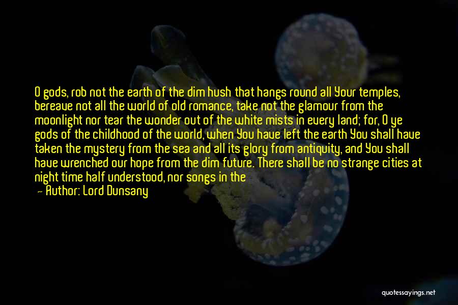 Lord Dunsany Quotes: O Gods, Rob Not The Earth Of The Dim Hush That Hangs Round All Your Temples, Bereave Not All The