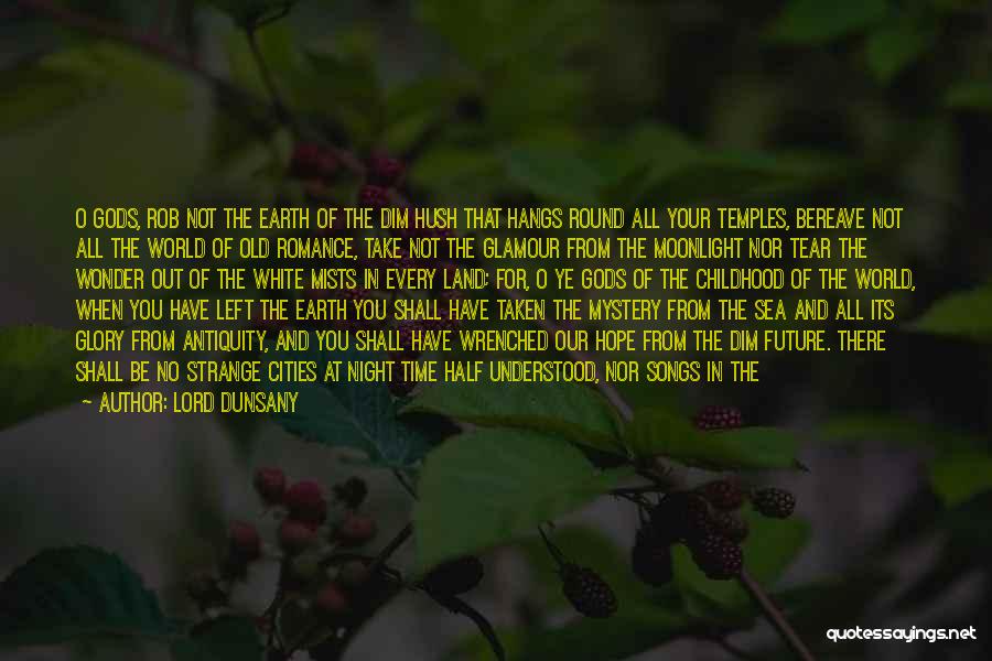 Lord Dunsany Quotes: O Gods, Rob Not The Earth Of The Dim Hush That Hangs Round All Your Temples, Bereave Not All The