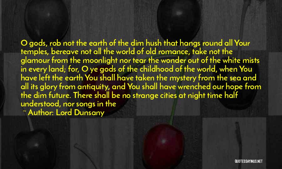 Lord Dunsany Quotes: O Gods, Rob Not The Earth Of The Dim Hush That Hangs Round All Your Temples, Bereave Not All The