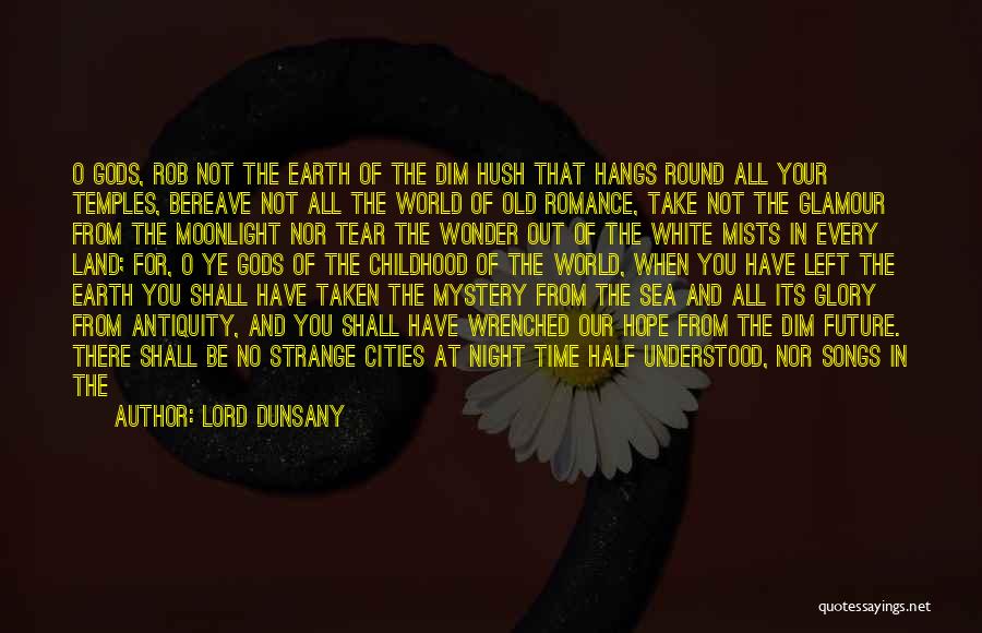 Lord Dunsany Quotes: O Gods, Rob Not The Earth Of The Dim Hush That Hangs Round All Your Temples, Bereave Not All The