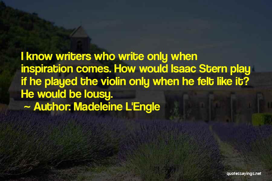 Madeleine L'Engle Quotes: I Know Writers Who Write Only When Inspiration Comes. How Would Isaac Stern Play If He Played The Violin Only