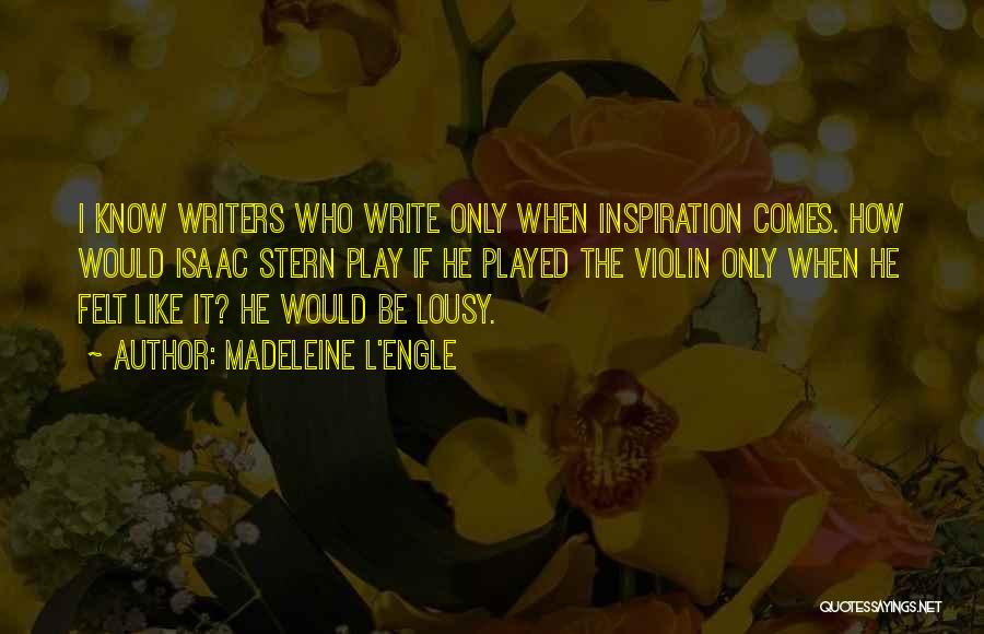 Madeleine L'Engle Quotes: I Know Writers Who Write Only When Inspiration Comes. How Would Isaac Stern Play If He Played The Violin Only