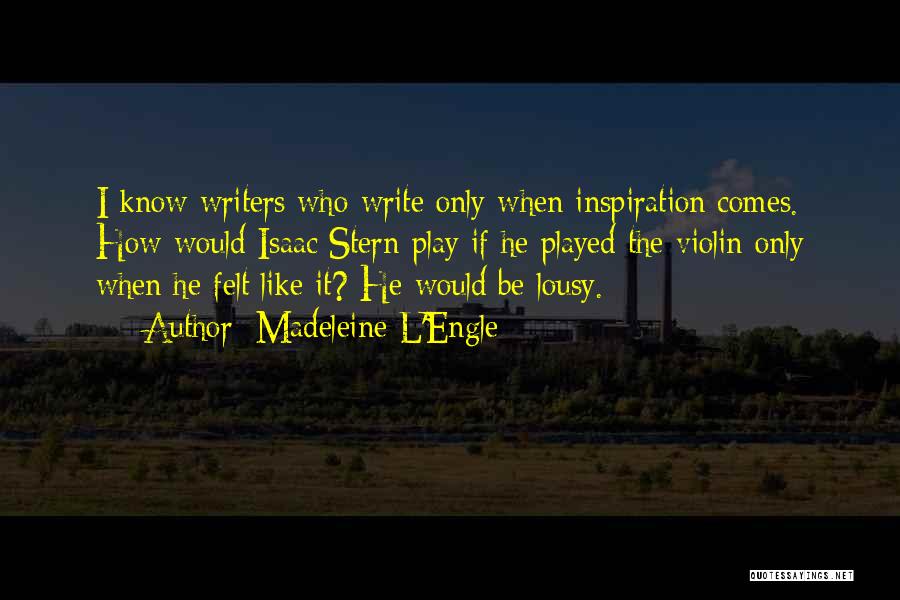 Madeleine L'Engle Quotes: I Know Writers Who Write Only When Inspiration Comes. How Would Isaac Stern Play If He Played The Violin Only