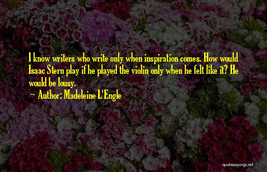 Madeleine L'Engle Quotes: I Know Writers Who Write Only When Inspiration Comes. How Would Isaac Stern Play If He Played The Violin Only