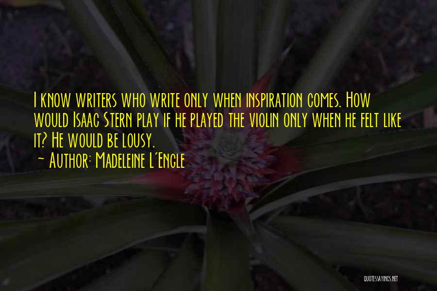 Madeleine L'Engle Quotes: I Know Writers Who Write Only When Inspiration Comes. How Would Isaac Stern Play If He Played The Violin Only