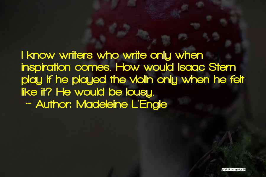 Madeleine L'Engle Quotes: I Know Writers Who Write Only When Inspiration Comes. How Would Isaac Stern Play If He Played The Violin Only