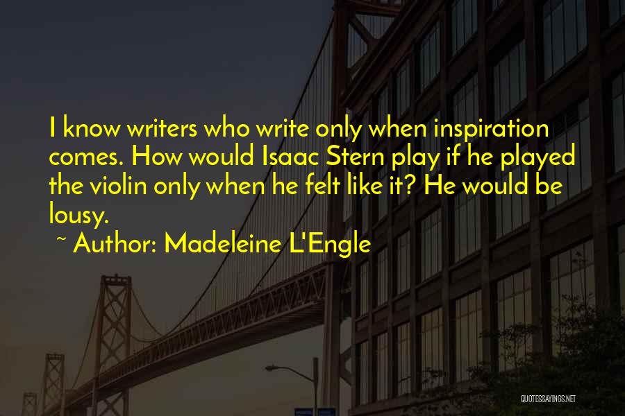Madeleine L'Engle Quotes: I Know Writers Who Write Only When Inspiration Comes. How Would Isaac Stern Play If He Played The Violin Only