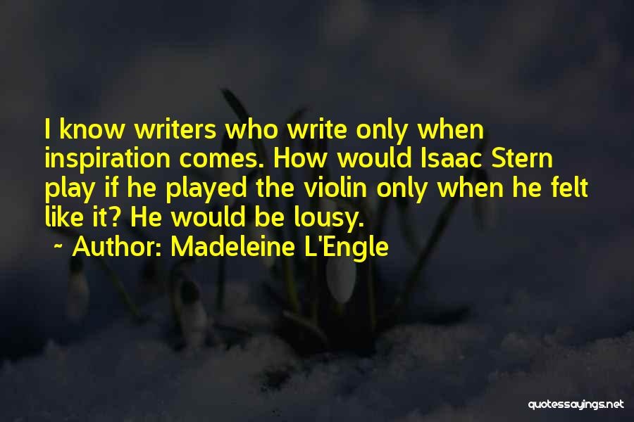 Madeleine L'Engle Quotes: I Know Writers Who Write Only When Inspiration Comes. How Would Isaac Stern Play If He Played The Violin Only