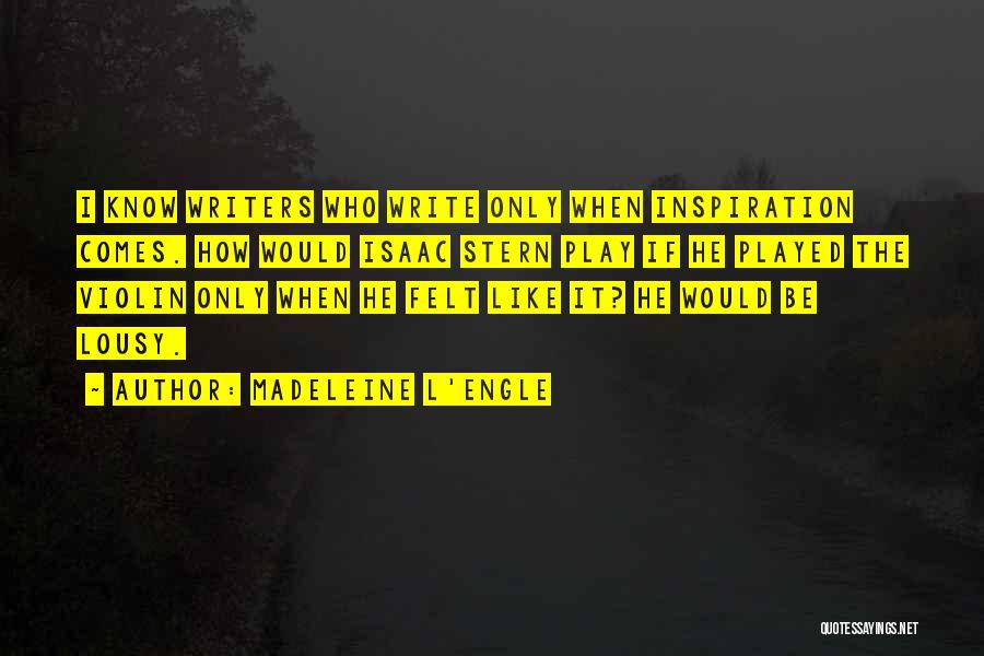 Madeleine L'Engle Quotes: I Know Writers Who Write Only When Inspiration Comes. How Would Isaac Stern Play If He Played The Violin Only